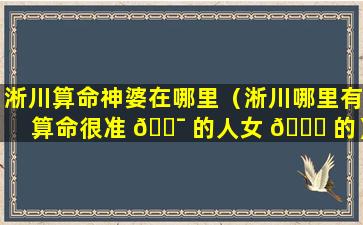 淅川算命神婆在哪里（淅川哪里有算命很准 🐯 的人女 🐟 的）